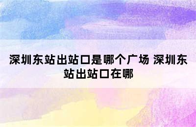 深圳东站出站口是哪个广场 深圳东站出站口在哪